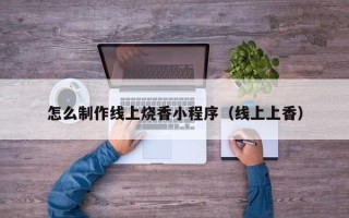 黑龙江怎么制作线上烧香小程序（线上上香）