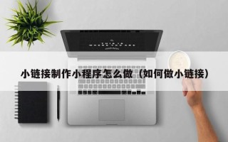 黑龙江小链接制作小程序怎么做（如何做小链接）