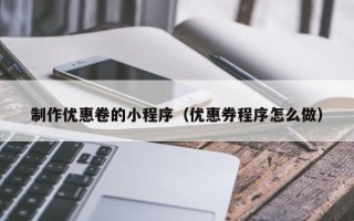 黑龙江制作优惠卷的小程序（优惠券程序怎么做）