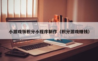 黑龙江小游戏领积分小程序制作（积分游戏赚钱）
