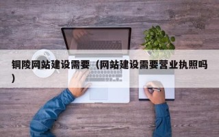 黑龙江铜陵网站建设需要（网站建设需要营业执照吗）