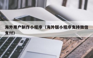 黑龙江海外用户制作小程序（海外版小程序支持微信支付）