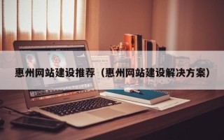 黑龙江惠州网站建设推荐（惠州网站建设解决方案）