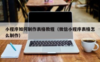 黑龙江小程序如何制作表格教程（微信小程序表格怎么制作）