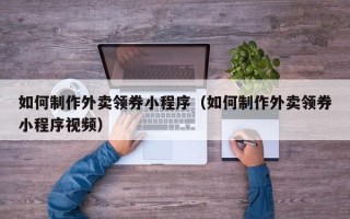 黑龙江如何制作外卖领券小程序（如何制作外卖领券小程序视频）