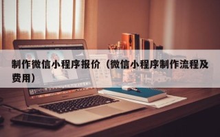 黑龙江制作微信小程序报价（微信小程序制作流程及费用）
