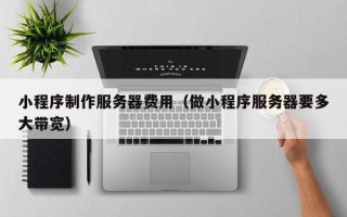 黑龙江小程序制作服务器费用（做小程序服务器要多大带宽）