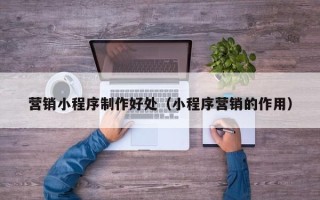 黑龙江营销小程序制作好处（小程序营销的作用）