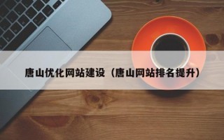 黑龙江唐山优化网站建设（唐山网站排名提升）