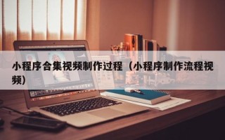 黑龙江小程序合集视频制作过程（小程序制作流程视频）