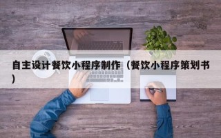 黑龙江自主设计餐饮小程序制作（餐饮小程序策划书）
