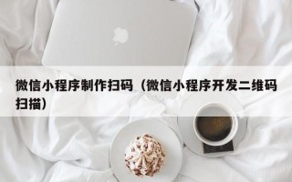 黑龙江微信小程序制作扫码（微信小程序开发二维码扫描）