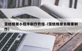 黑龙江蛋糕相册小程序制作教程（蛋糕相册去哪里制作）
